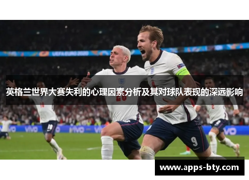 英格兰世界大赛失利的心理因素分析及其对球队表现的深远影响 英格兰世界大赛失利的心理因素分析及其对球队表现的深远影响
