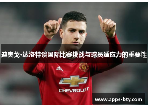 迪奥戈·达洛特谈国际比赛挑战与球员适应力的重要性 迪奥戈·达洛特谈国际比赛挑战与球员适应力的重要性