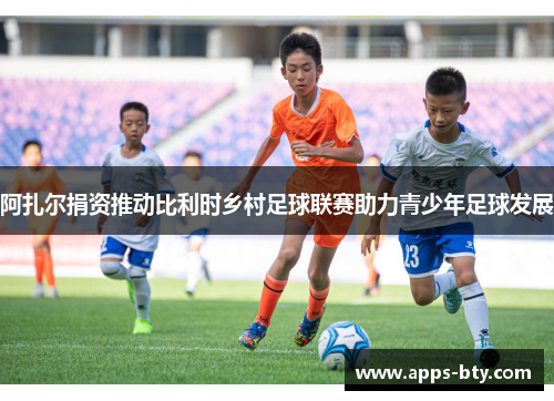 阿扎尔捐资推动比利时乡村足球联赛助力青少年足球发展 阿扎尔捐资推动比利时乡村足球联赛助力青少年足球发展