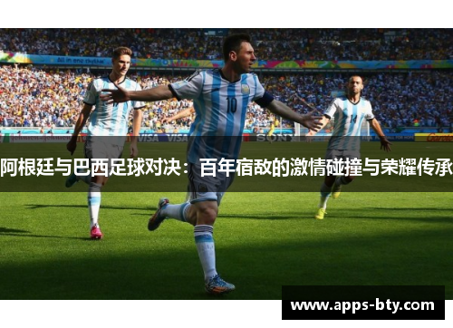 阿根廷与巴西足球对决：百年宿敌的激情碰撞与荣耀传承