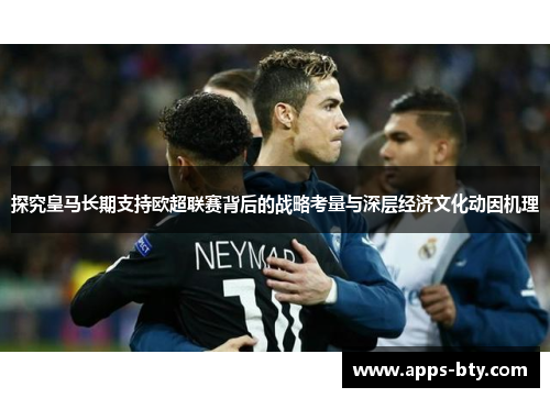 探究皇马长期支持欧超联赛背后的战略考量与深层经济文化动因机理