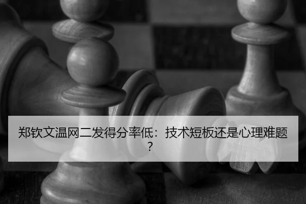 郑钦文温网二发得分率低：技术短板还是心理难题？